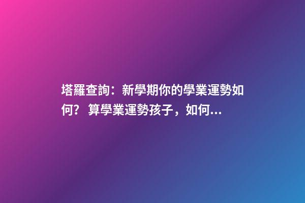塔羅查詢：新學期你的學業運勢如何？ 算學業運勢孩子，如何增加孩子的學業運-第1張-觀點-玄機派
